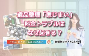 遺品整理「家じまい」料金トラブルはなぜ起きる?