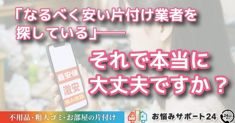 「なるべく安い片付け業者を探している」──それで本当に大丈夫ですか?