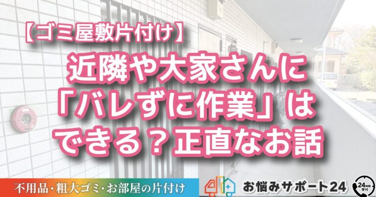 【ゴミ屋敷片付け】近隣や大家さんに「バレずに作業」はできる？正直なお話