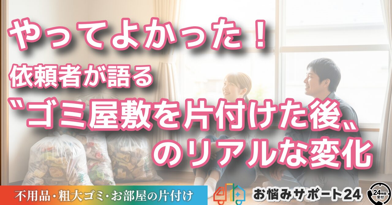 やってよかった！依頼者が語る“ゴミ屋敷を片付けた後”のリアルな変化