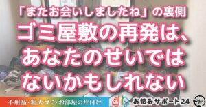 「またお会いしましたね」の裏側：ゴミ屋敷の再発は、あなたのせいではないかもしれない