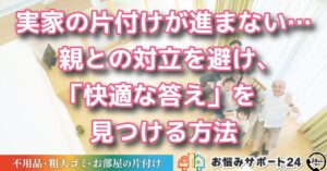 実家の片付けが進まない… 親との対立を避け、「快適な答え」を見つける方法